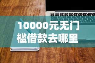 10000元无门槛借款去哪里？网贷平台哪个好下款看这8个平台