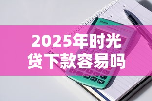 2025年时光贷下款容易吗：梳理五个贷款容易的平台