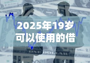2025年19岁可以使用的借款平台有哪些?整合5个没看征信的平台 2025年19岁可以使用的借款平台有哪些?整合5个没看征信的平台