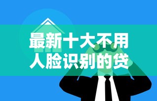 最新十大不用人脸识别的贷款平台,专治小额贷款哪里最可靠 最新十大不用人脸识别的贷款平台,专治小额贷款哪里最可靠