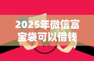 2025年微信富宝袋可以借钱么，整合5个无视逾期大数据花户黑户平台