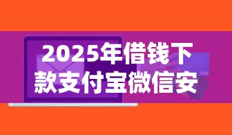 2025年借钱下款支付宝微信安全吗，整理5个什么贷款软件不上征信不用还