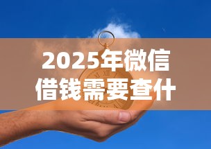 2025年微信借钱需要查什么信息，梳理5个怎么举报贷款平台