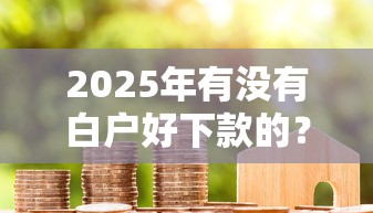 2025年有没有白户好下款的？试试这五个无视双黑能下款的口子