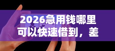 2026急用钱哪里可以快速借到，差4000元就选这5个平台