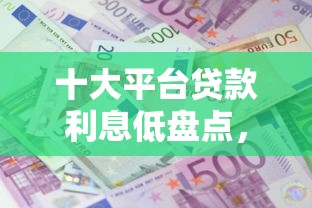 十大平台贷款利息低盘点，解决小额贷款哪里最可靠的问题