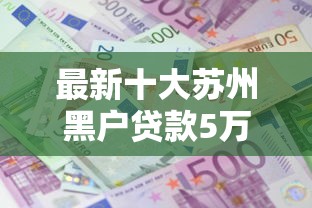 最新十大苏州黑户贷款5万的平台，专治征信不好哪里可以借钱