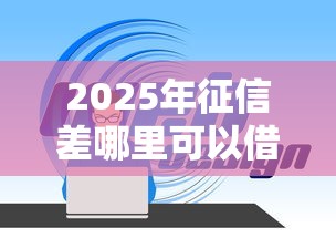 2025年征信差哪里可以借钱:整理5个网络平台借钱比较可靠 2025年征信差哪里可以借钱:整理5个网络平台借钱比较可靠