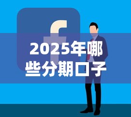 2025年哪些分期口子好下款的，分享5个哪些贷款平台容易通过