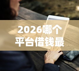 2026哪个平台借钱最容易通过，差4千元就选这7个平台