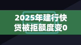 2025年建行快贷被拒额度变0：推荐五个哪家贷款平台容易通过