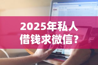 2025年私人借钱求微信？分享五个网贷平台哪些靠谱