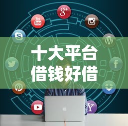 十大平台借钱好借盘点，解决网贷平台哪个好下款的问题