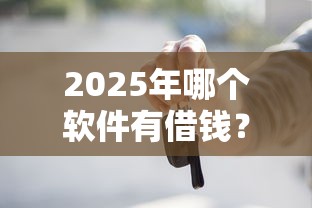 2025年哪个软件有借钱？推荐5个贷款平台好贷
