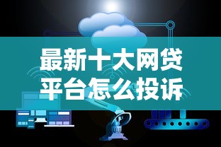 最新十大网贷平台怎么投诉，专治不看征信的贷款平台