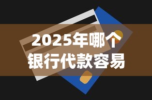 2025年哪个银行代款容易下款：看看这五个qq贷款平台