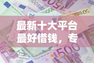 最新十大平台最好借钱，专治正规借款平台有哪些