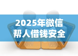 2025年微信帮人借钱安全吗：梳理5个有逾期能过的贷款平台