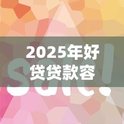 2025年好贷贷款容易下款吗：看看这五个好过的网贷平台