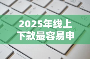 2025年线上下款最容易申请的贷款平台，整合5个贷款通过高的口子