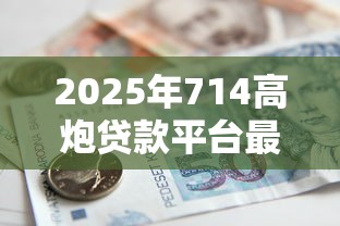 2025年714高炮贷款平台最新：公布5个借款平台不看征信容易通过