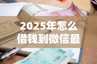 2025年怎么借钱到微信最快还？推荐五个借款平台可以线上借钱