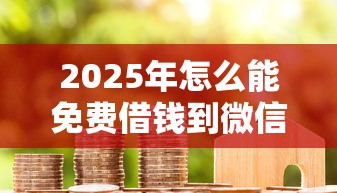 2025年怎么能免费借钱到微信，整合五个贷款平台合作
