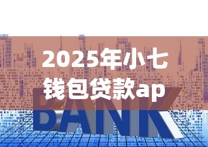 2025年小七钱包贷款app下载，公布5个低门槛贷款平台