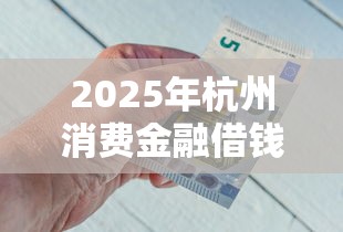 2025年杭州消费金融借钱，整合5个征信黑查询多网贷多负债高还能百分百下款平台