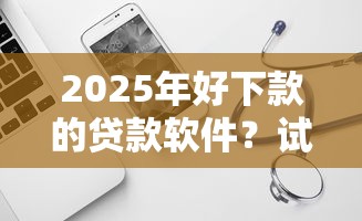 2025年好下款的贷款软件？试试这5个芝麻信用600贷款口子