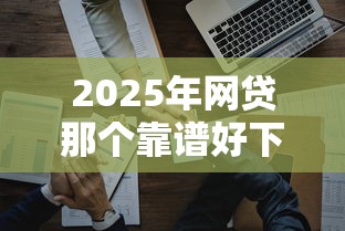 2025年网贷那个靠谱好下款？整理5个网贷平台前十名