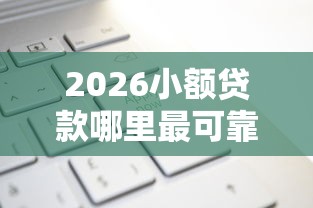 2026小额贷款哪里最可靠,差10000元就选这8个平台 2026小额贷款哪里最可靠,差10000元就选这8个平台