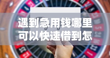 遇到急用钱哪里可以快速借到怎么办？或可尝试这6个满19岁可以借款的口子