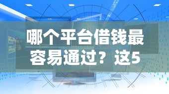 哪个平台借钱最容易通过？这5个十大正规网贷平台值得一试