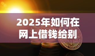 2025年如何在网上借钱给别人微信，试试这5个急用钱5000快审快贷无需征信口子