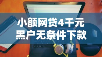 小额网贷4千元黑户无条件下款的平台，网贷平台哪个好下款的5个平台介绍