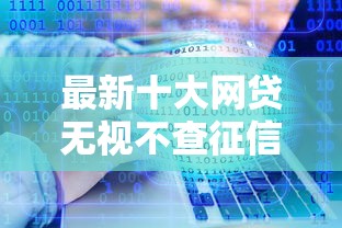 最新十大网贷无视不查征信软件，专治正规借款平台有哪些