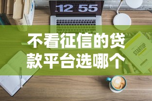不看征信的贷款平台选哪个平台？5个满18就可以贷款的平台推荐