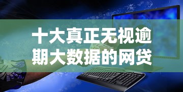 十大真正无视逾期大数据的网贷软件盘点，解决急用钱哪里可以快速借到的问题