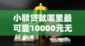 小额贷款哪里最可靠10000元无门槛本月借款平台力荐！分享小额网贷口子10000元无门槛借款