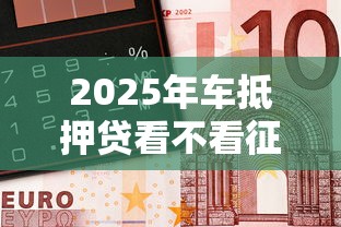 2025年车抵押贷看不看征信报告？公布五个借300块钱用什么软件
