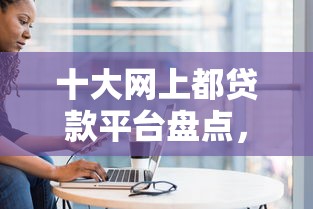 十大网上都贷款平台盘点，解决征信不好哪里可以借钱的问题