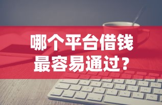 哪个平台借钱最容易通过？这7个手机上可以借钱的软件值得一试