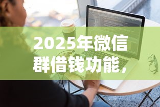 2025年微信群借钱功能，推荐五个容易借钱的小额平台