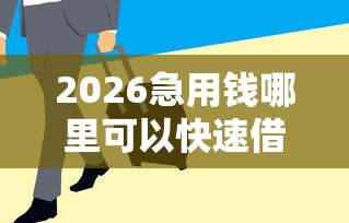 2026急用钱哪里可以快速借到，差1万元就选这6个平台