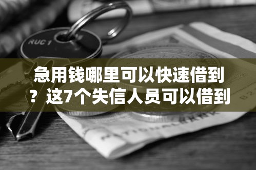 急用钱哪里可以快速借到？这7个失信人员可以借到钱的软件值得一试