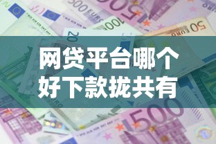 网贷平台哪个好下款拢共有哪些选择？10个利息低的贷款平台详解