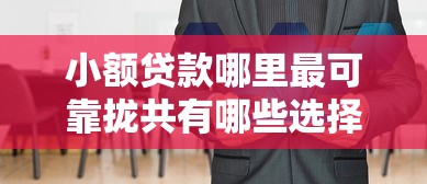 小额贷款哪里最可靠拢共有哪些选择？6个贷款咨询平台详解