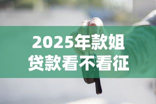 2025年款姐贷款看不看征信？整合五个有什么可以借钱的平台