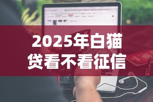 2025年白猫贷看不看征信报告呢，分享五个最好的贷款平台